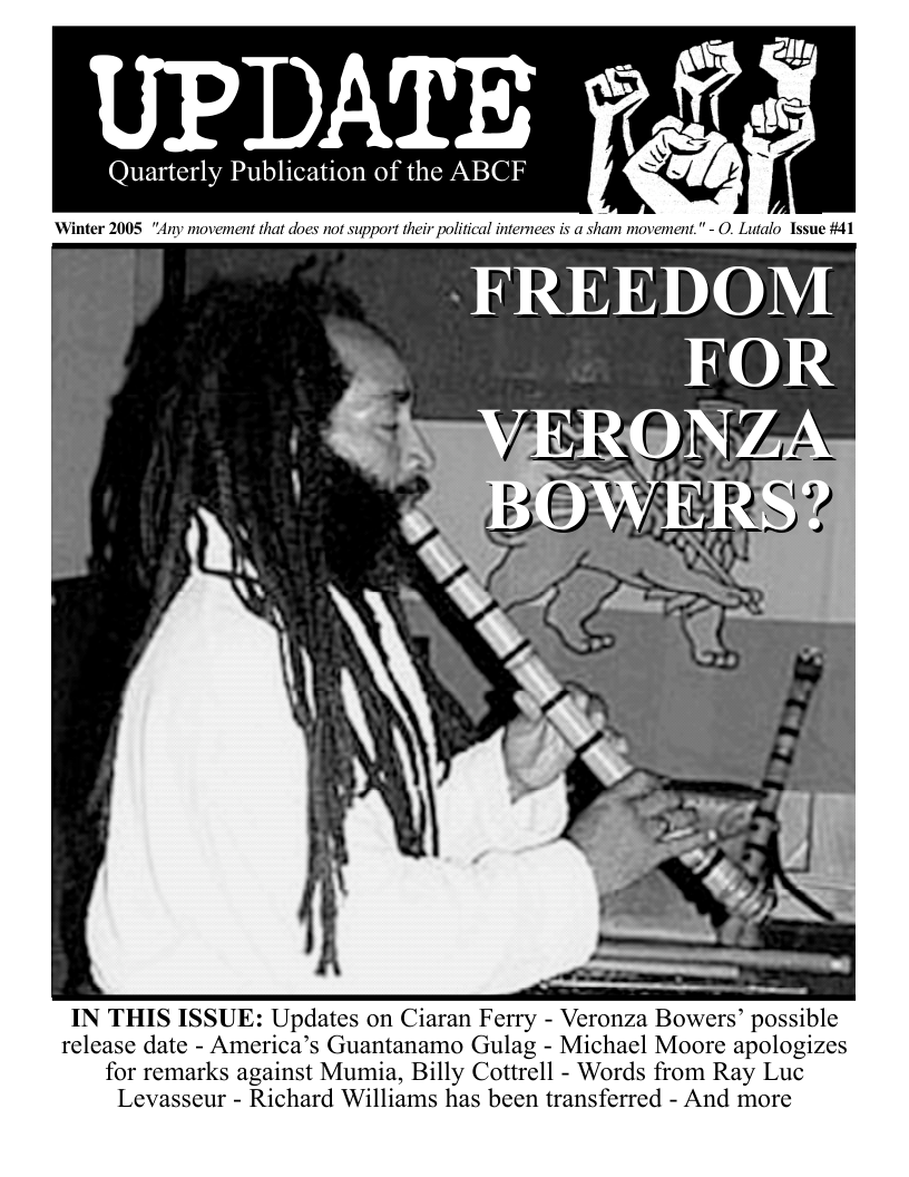 IN THIS ISSUE: Updates on Ciaran Ferry - Veronza Bowers’ possible release date - America’s Guantanamo Gulag - Michael Moore apologizes for remarks against Mumia, Billy Cottrell - Words from Ray Luc Levasseur - Richard Williams has been transferred - And more  